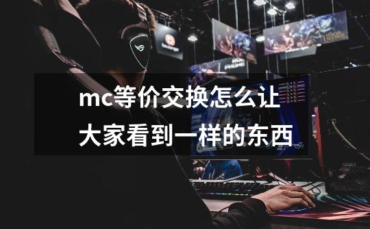 mc等价交换怎么让大家看到一样的东西-第1张-游戏信息-龙启网