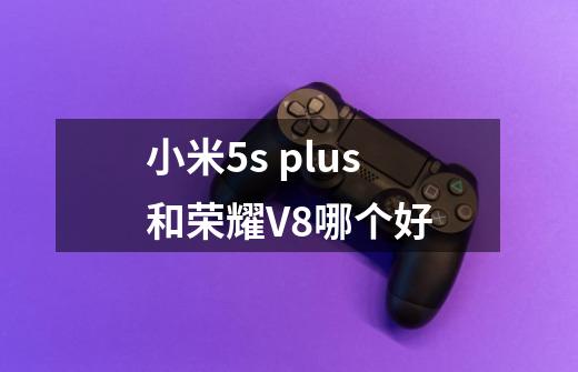 小米5s plus和荣耀V8哪个好-第1张-游戏信息-龙启网