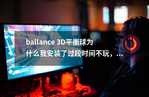 ballance 3D平衡球为什么我安装了过段时间不玩，那个start ballance就变成灰色不能点了呢-第1张-游戏信息-龙启网