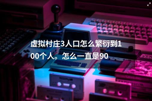 虚拟村庄3人口怎么繁衍到100个人。怎么一直是90-第1张-游戏信息-龙启网