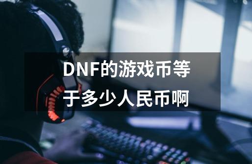 DNF的游戏币等于多少人民币啊-第1张-游戏信息-龙启网