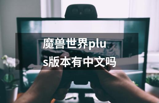 魔兽世界plus版本有中文吗-第1张-游戏信息-龙启网