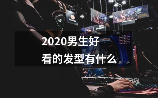 2020男生好看的发型有什么-第1张-游戏信息-龙启网