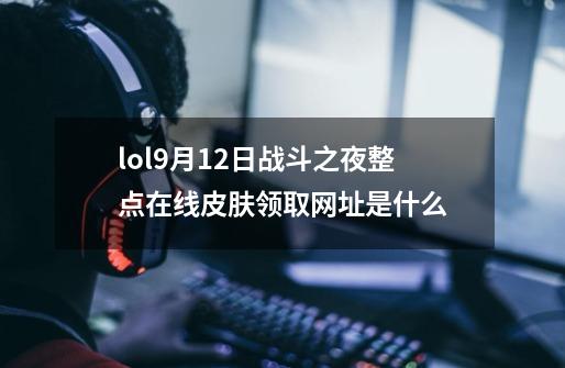 lol9月12日战斗之夜整点在线皮肤领取网址是什么-第1张-游戏信息-龙启网