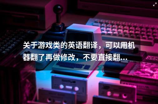 关于游戏类的英语翻译，可以用机器翻了再做修改，不要直接翻了就发给我-第1张-游戏信息-龙启网