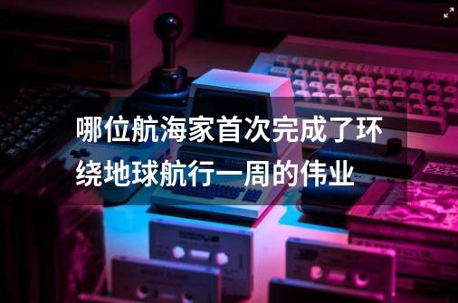 哪位航海家首次完成了环绕地球航行一周的伟业-第1张-游戏信息-龙启网