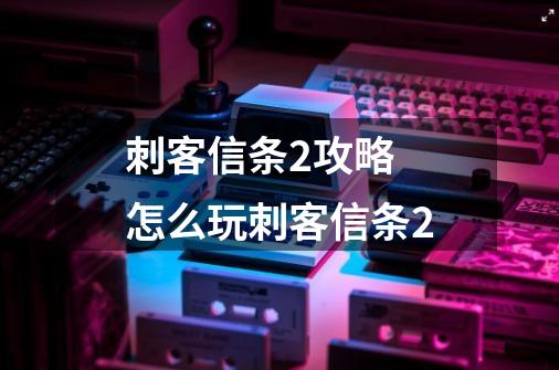 刺客信条2攻略 怎么玩刺客信条2-第1张-游戏信息-龙启网