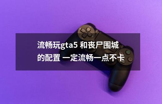 流畅玩gta5 和丧尸围城的配置 一定流畅一点不卡-第1张-游戏信息-龙启网