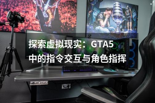 探索虚拟现实：GTA5中的指令交互与角色指挥-第1张-游戏信息-龙启网