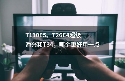 T110E5、T26E4超级潘兴和T34，哪个更好用一点-第1张-游戏信息-龙启网