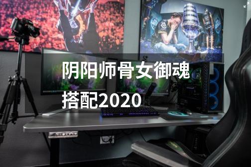 阴阳师骨女御魂搭配2020-第1张-游戏信息-龙启网