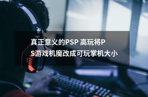 真正意义的PSP 高玩将PS游戏机魔改成可玩掌机大小-第1张-游戏信息-龙启网