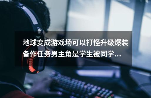 地球变成游戏场可以打怪升级爆装备作任务男主角是学生被同学抛弃背叛不要穿越可以是重生的-第1张-游戏信息-龙启网