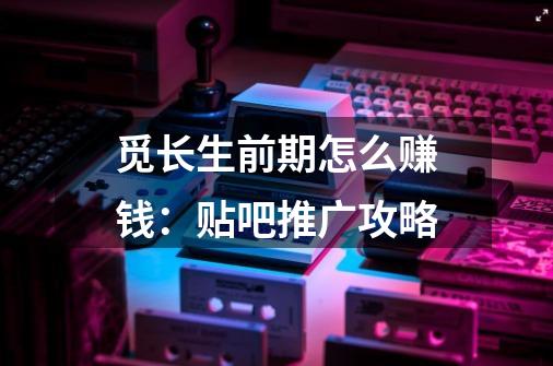 觅长生前期怎么赚钱：贴吧推广攻略-第1张-游戏信息-龙启网