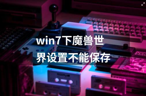 win7下魔兽世界设置不能保存-第1张-游戏信息-龙启网