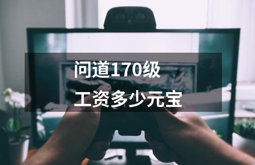 问道170级工资多少元宝-第1张-游戏信息-龙启网