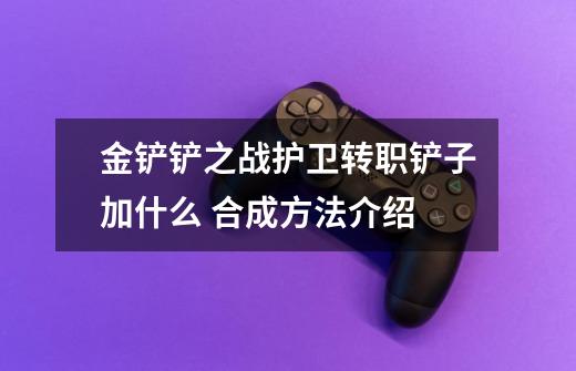 金铲铲之战护卫转职铲子加什么 合成方法介绍-第1张-游戏信息-龙启网