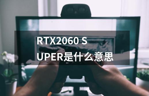 RTX2060 SUPER是什么意思-第1张-游戏信息-龙启网