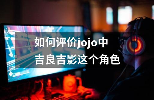 如何评价jojo中吉良吉影这个角色-第1张-游戏信息-龙启网