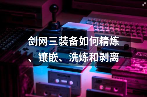 剑网三装备如何精炼、镶嵌、洗炼和剥离-第1张-游戏信息-龙启网