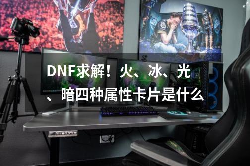 DNF求解！火、冰、光、暗四种属性卡片是什么-第1张-游戏信息-龙启网