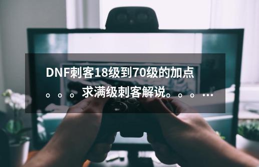 DNF刺客18级到70级的加点。。。求满级刺客解说。。。 范围有点广 就给个高分。要详细点的。。。。刷图的。-第1张-游戏信息-龙启网