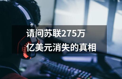 请问苏联27.5万亿美元消失的真相-第1张-游戏信息-龙启网