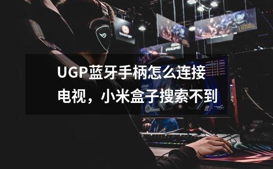 UGP蓝牙手柄怎么连接电视，小米盒子搜索不到-第1张-游戏信息-龙启网