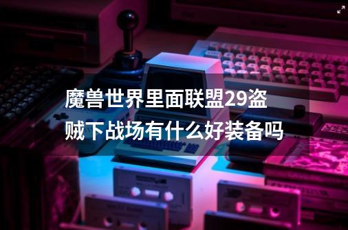 魔兽世界里面联盟29盗贼下战场有什么好装备吗-第1张-游戏信息-龙启网