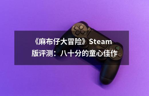 《麻布仔大冒险》Steam版评测：八十分的童心佳作-第1张-游戏信息-龙启网