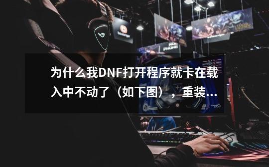 为什么我DNF打开程序就卡在载入中不动了（如下图），重装过，重启过还不行，大神速来，悬赏不是问题。-第1张-游戏信息-龙启网