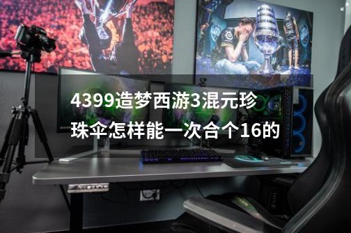 4399造梦西游3混元珍珠伞怎样能一次合个1.6的-第1张-游戏信息-龙启网