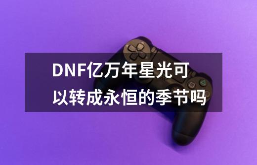 DNF亿万年星光可以转成永恒的季节吗-第1张-游戏信息-龙启网