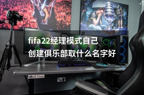 fifa22经理模式自己创建俱乐部取什么名字好-第1张-游戏信息-龙启网