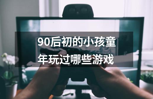 90后初的小孩童年玩过哪些游戏-第1张-游戏信息-龙启网