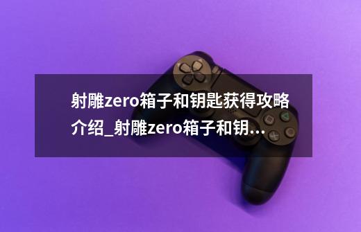 射雕zero箱子和钥匙获得攻略介绍_射雕zero箱子和钥匙获得攻略是什么-第1张-游戏信息-龙启网