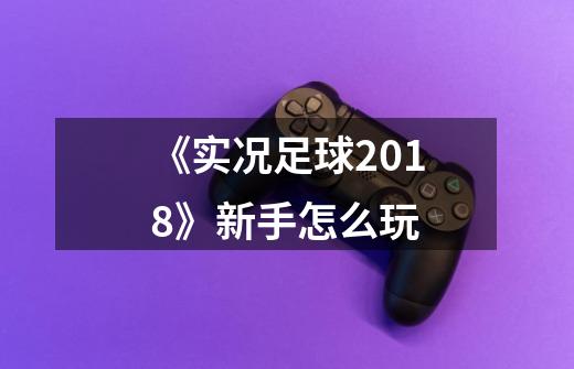 《实况足球2018》新手怎么玩-第1张-游戏信息-龙启网