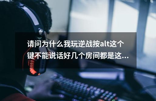 请问为什么我玩逆战按alt这个键不能说话好几个房间都是这样-第1张-游戏信息-龙启网