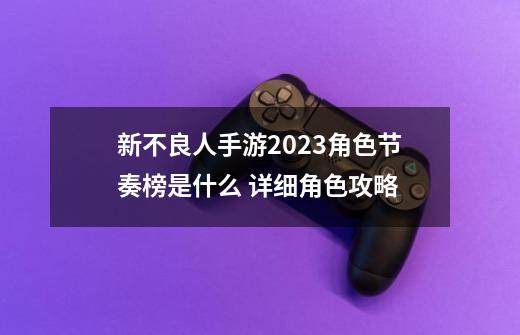 新不良人手游2023角色节奏榜是什么 详细角色攻略-第1张-游戏信息-龙启网