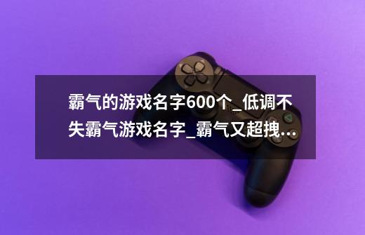 霸气的游戏名字600个_低调不失霸气游戏名字_霸气又超拽的游戏名字_游戏网名男生霸气冷酷-第1张-游戏信息-龙启网