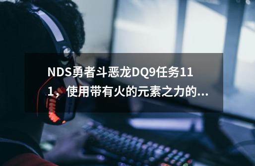 NDS勇者斗恶龙DQ9任务111，使用带有火的元素之力的通常攻击打倒熔岩魔神之后没有提示说打倒它完成了任务-第1张-游戏信息-龙启网