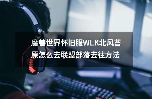 魔兽世界怀旧服WLK北风苔原怎么去联盟部落去往方法-第1张-游戏信息-龙启网