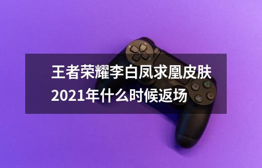 王者荣耀李白凤求凰皮肤2021年什么时候返场-第1张-游戏信息-龙启网