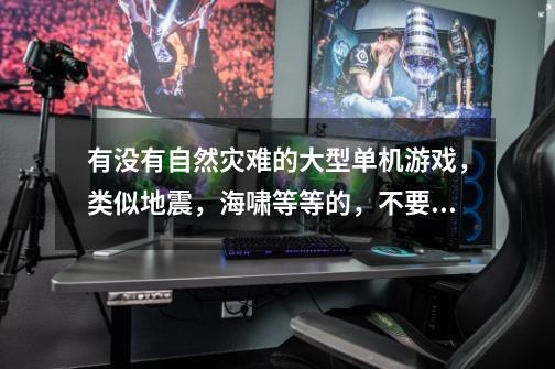 有没有自然灾难的大型单机游戏，类似地震，海啸等等的，不要生化危机和僵尸的那些谢谢-第1张-游戏信息-龙启网