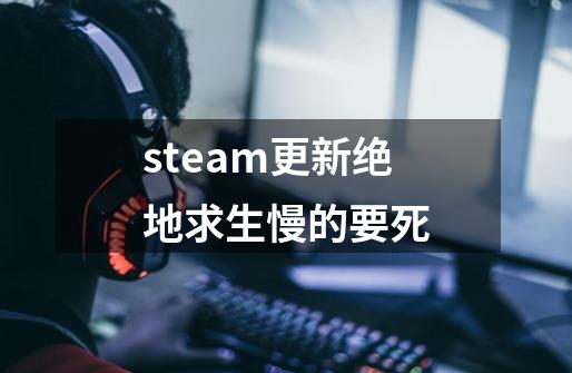 steam更新绝地求生慢的要死-第1张-游戏信息-龙启网