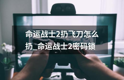 命运战士2扔飞刀怎么扔_命运战士2密码锁-第1张-游戏信息-龙启网