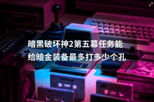 暗黑破坏神2第五幕任务能给暗金装备最多打多少个孔-第1张-游戏信息-龙启网