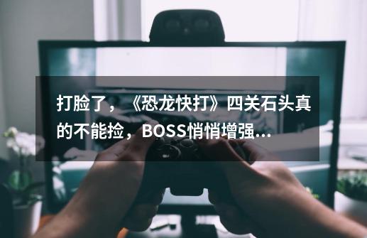 打脸了，《恐龙快打》四关石头真的不能捡，BOSS悄悄增强了属性-第1张-游戏信息-龙启网