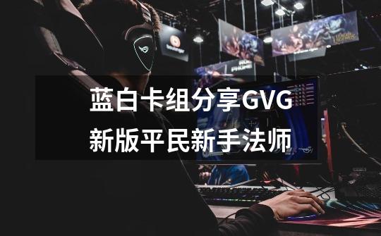 蓝白卡组分享GVG新版平民新手法师-第1张-游戏信息-龙启网