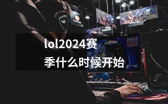 lol2024赛季什么时候开始-第1张-游戏信息-龙启网